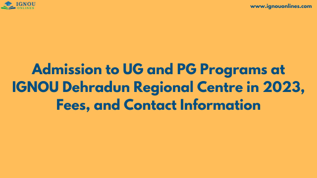 Admission to UG and PG Programs at IGNOU Dehradun Regional Centre in 2023, Fees, and Contact Information